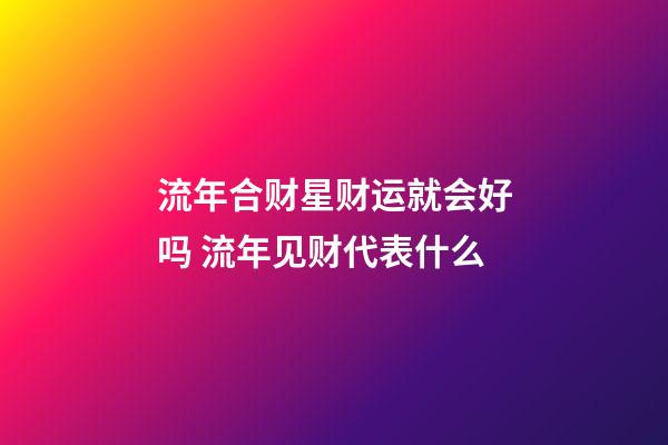 流年合财星财运就会好吗 流年见财代表什么